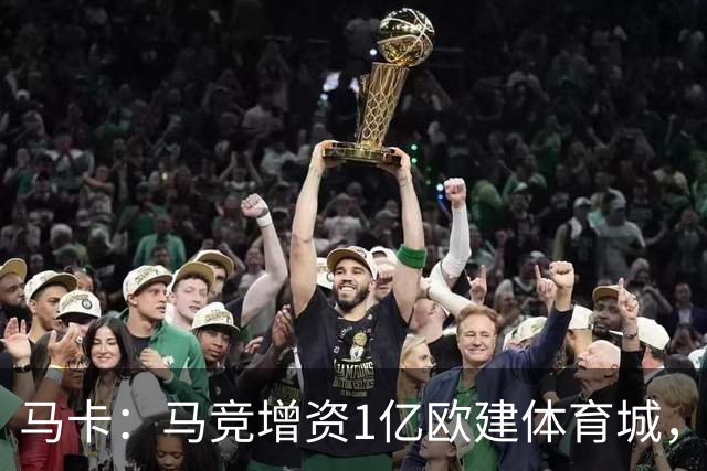 马卡：马竞增资1亿欧建体育城，这项工程不影响引援