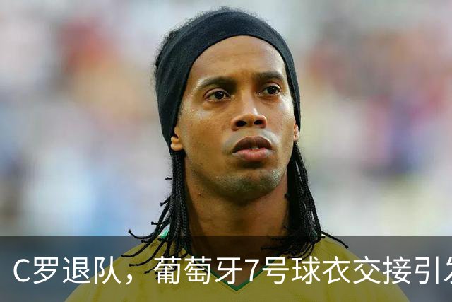 C罗退队，葡萄牙7号球衣交接引发风波